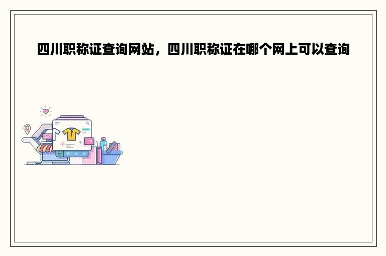 四川职称证查询网站，四川职称证在哪个网上可以查询