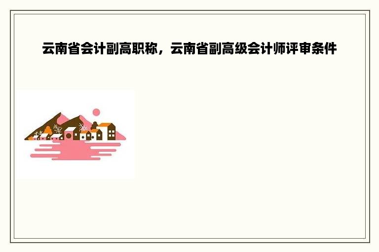 云南省会计副高职称，云南省副高级会计师评审条件