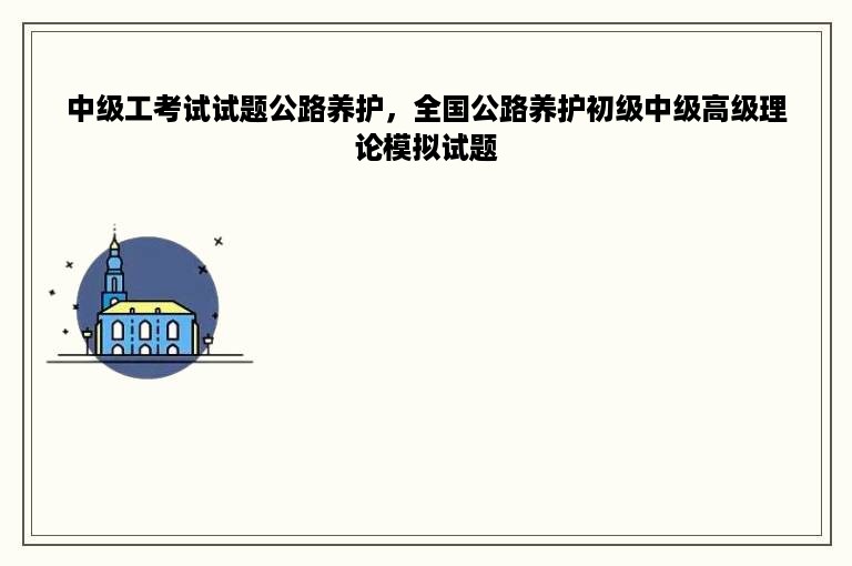 中级工考试试题公路养护，全国公路养护初级中级高级理论模拟试题