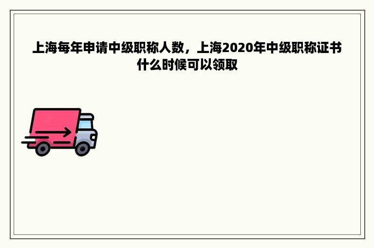 上海每年申请中级职称人数，上海2020年中级职称证书什么时候可以领取