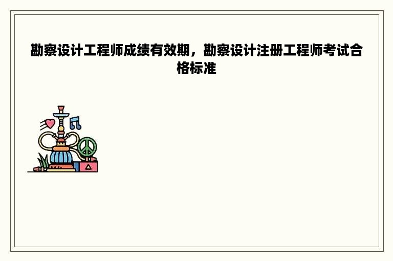 勘察设计工程师成绩有效期，勘察设计注册工程师考试合格标准