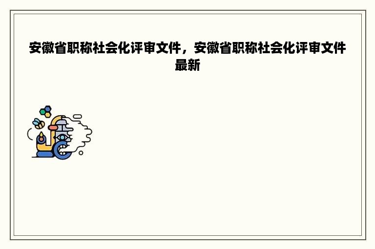 安徽省职称社会化评审文件，安徽省职称社会化评审文件最新