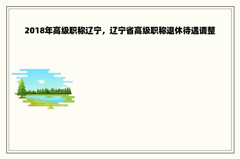 2018年高级职称辽宁，辽宁省高级职称退休待遇调整