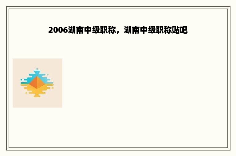 2006湖南中级职称，湖南中级职称贴吧