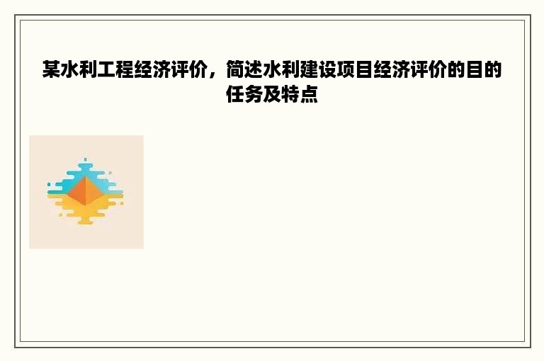 某水利工程经济评价，简述水利建设项目经济评价的目的任务及特点