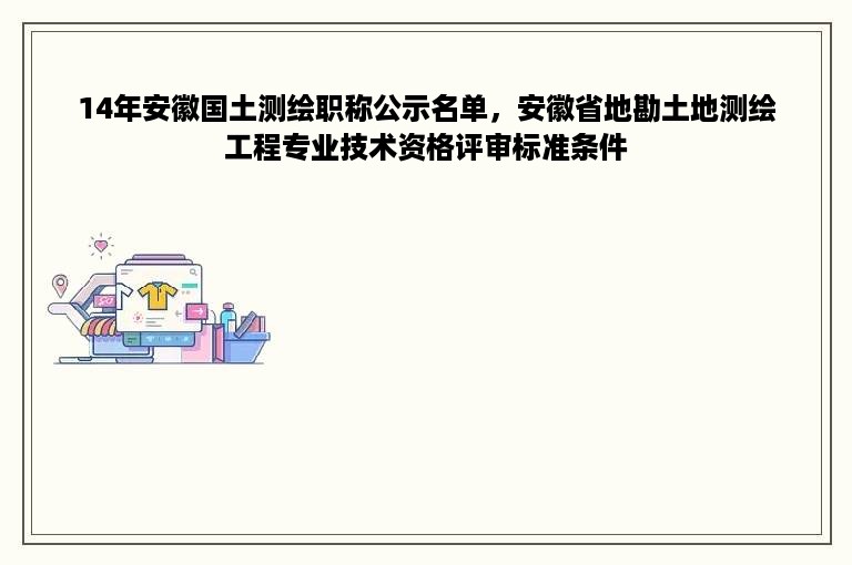 14年安徽国土测绘职称公示名单，安徽省地勘土地测绘工程专业技术资格评审标准条件