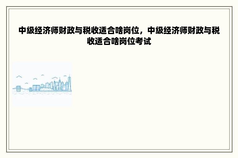 中级经济师财政与税收适合啥岗位，中级经济师财政与税收适合啥岗位考试