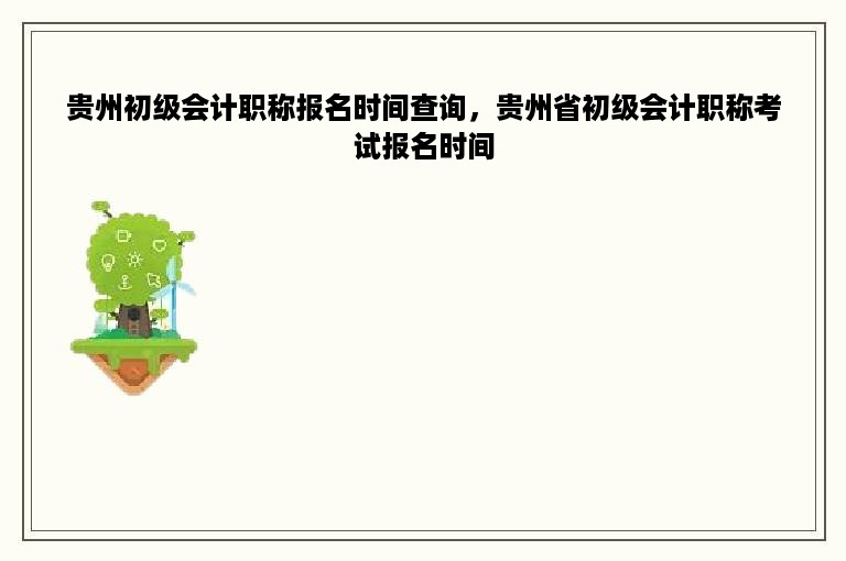 贵州初级会计职称报名时间查询，贵州省初级会计职称考试报名时间