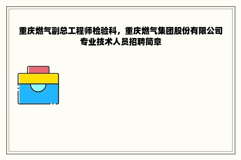 重庆燃气副总工程师检验科，重庆燃气集团股份有限公司专业技术人员招聘简章