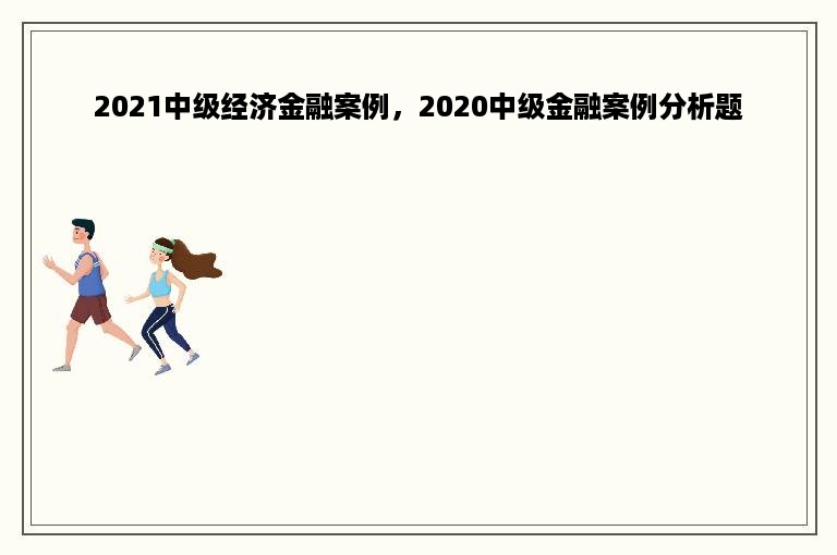 2021中级经济金融案例，2020中级金融案例分析题