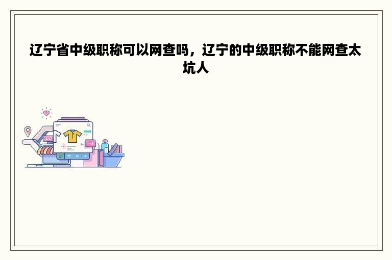 辽宁省中级职称可以网查吗，辽宁的中级职称不能网查太坑人