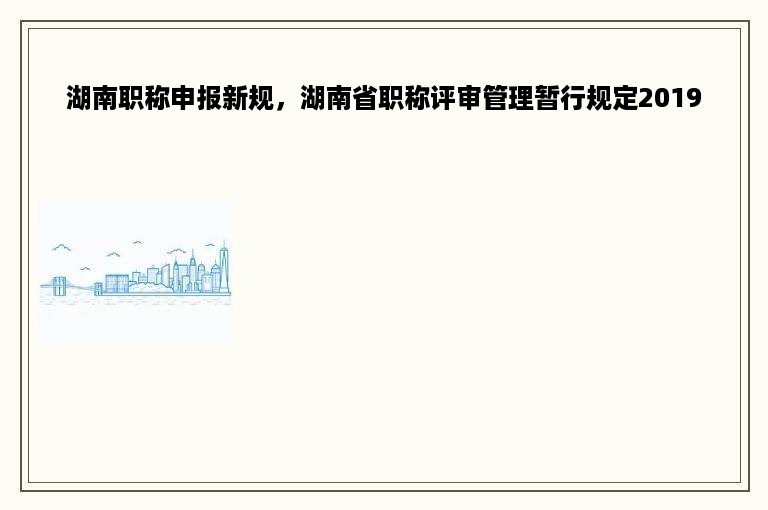 湖南职称申报新规，湖南省职称评审管理暂行规定2019