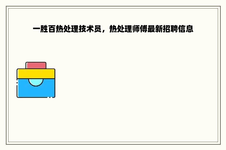 一胜百热处理技术员，热处理师傅最新招聘信息