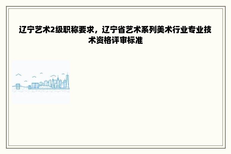 辽宁艺术2级职称要求，辽宁省艺术系列美术行业专业技术资格评审标准