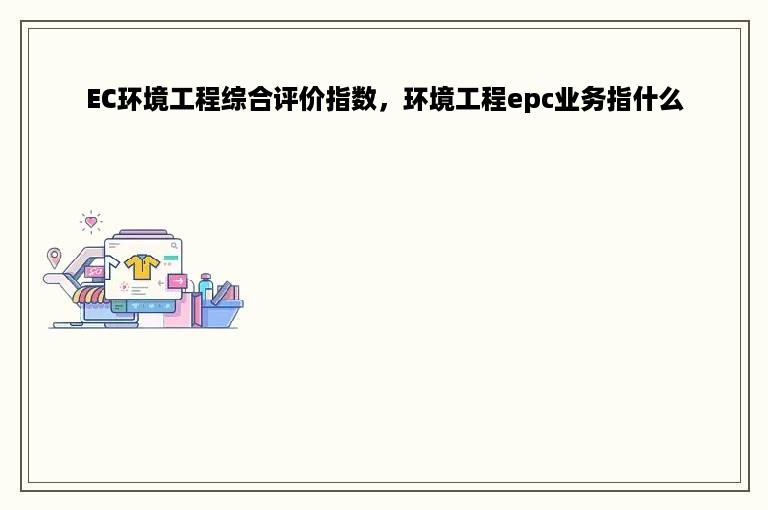 EC环境工程综合评价指数，环境工程epc业务指什么