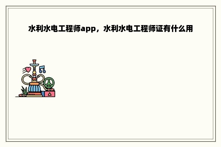 水利水电工程师app，水利水电工程师证有什么用