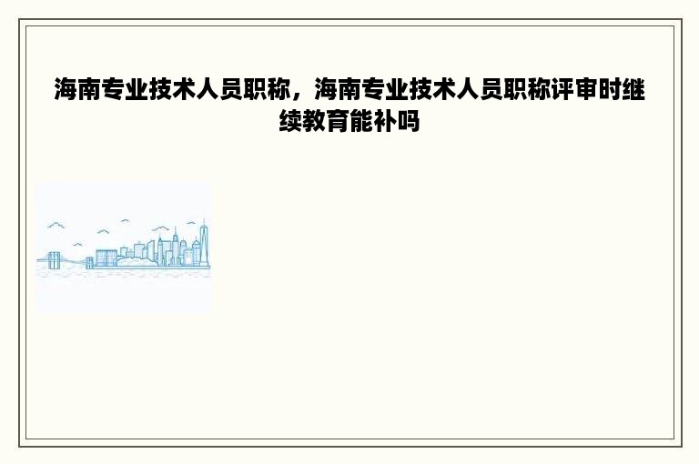 海南专业技术人员职称，海南专业技术人员职称评审时继续教育能补吗