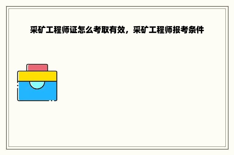 采矿工程师证怎么考取有效，采矿工程师报考条件