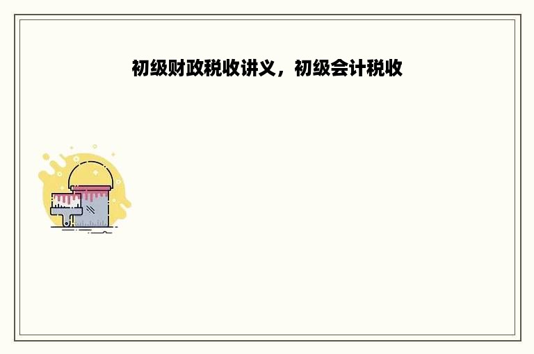 初级财政税收讲义，初级会计税收