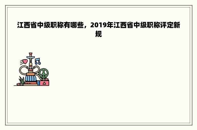 江西省中级职称有哪些，2019年江西省中级职称评定新规