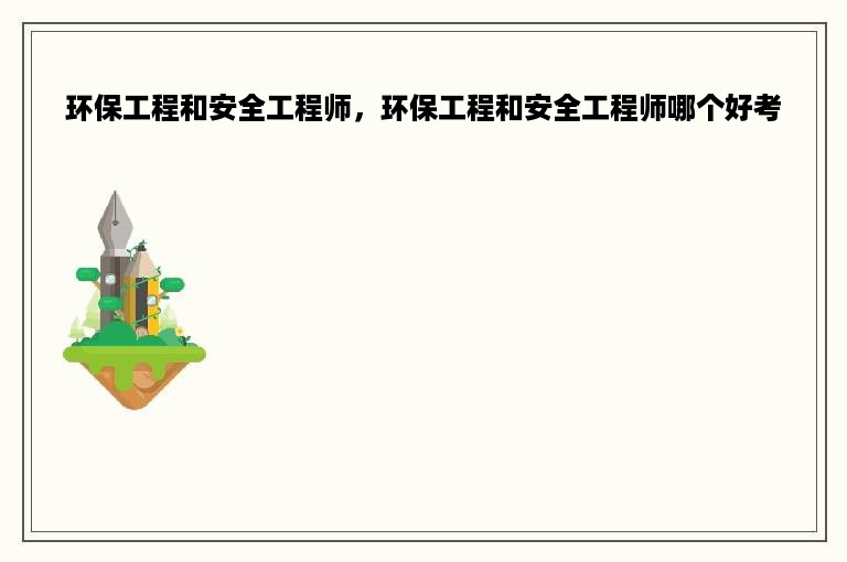 环保工程和安全工程师，环保工程和安全工程师哪个好考