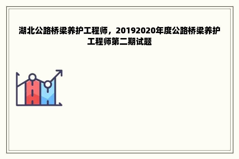 湖北公路桥梁养护工程师，20192020年度公路桥梁养护工程师第二期试题