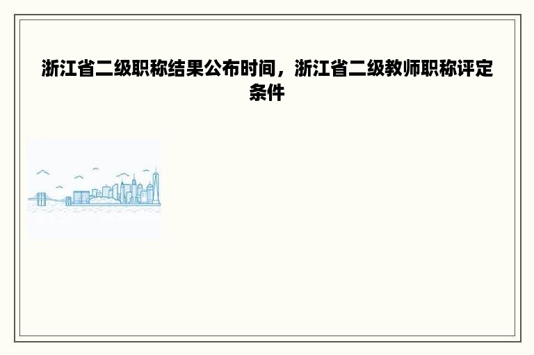 浙江省二级职称结果公布时间，浙江省二级教师职称评定条件