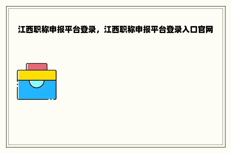 江西职称申报平台登录，江西职称申报平台登录入口官网