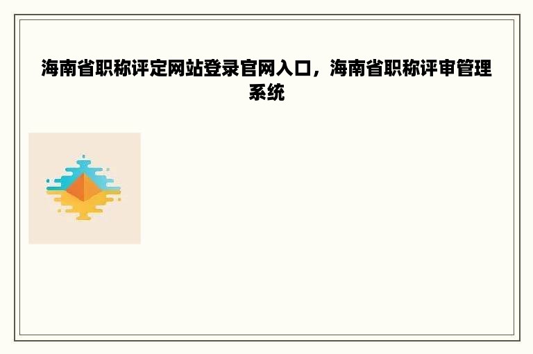 海南省职称评定网站登录官网入口，海南省职称评审管理系统