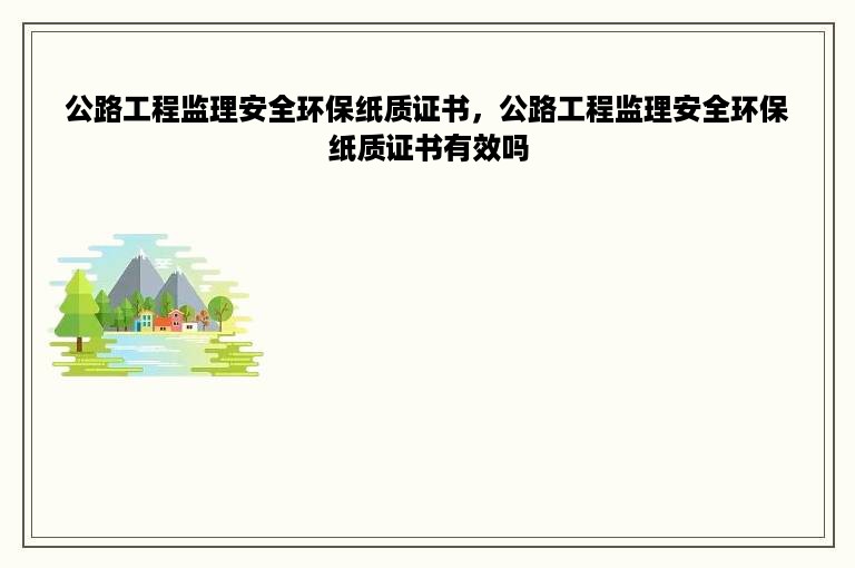 公路工程监理安全环保纸质证书，公路工程监理安全环保纸质证书有效吗