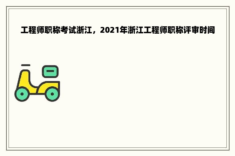 工程师职称考试浙江，2021年浙江工程师职称评审时间