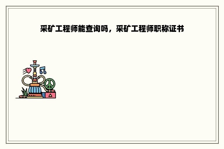 采矿工程师能查询吗，采矿工程师职称证书