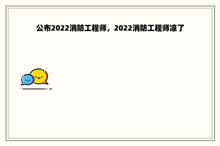 公布2022消防工程师，2022消防工程师凉了