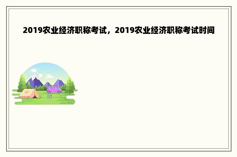 2019农业经济职称考试，2019农业经济职称考试时间