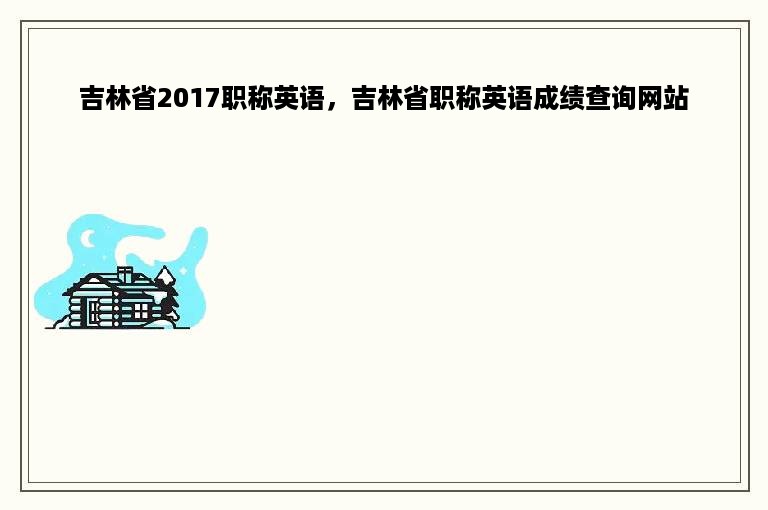 吉林省2017职称英语，吉林省职称英语成绩查询网站