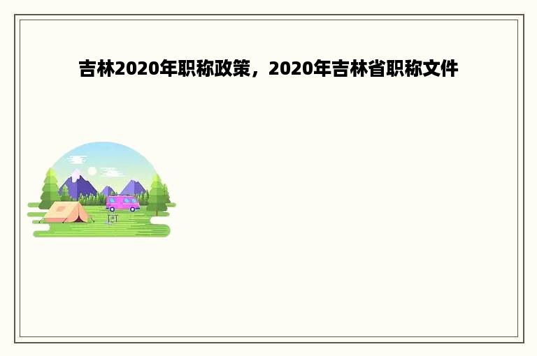 吉林2020年职称政策，2020年吉林省职称文件