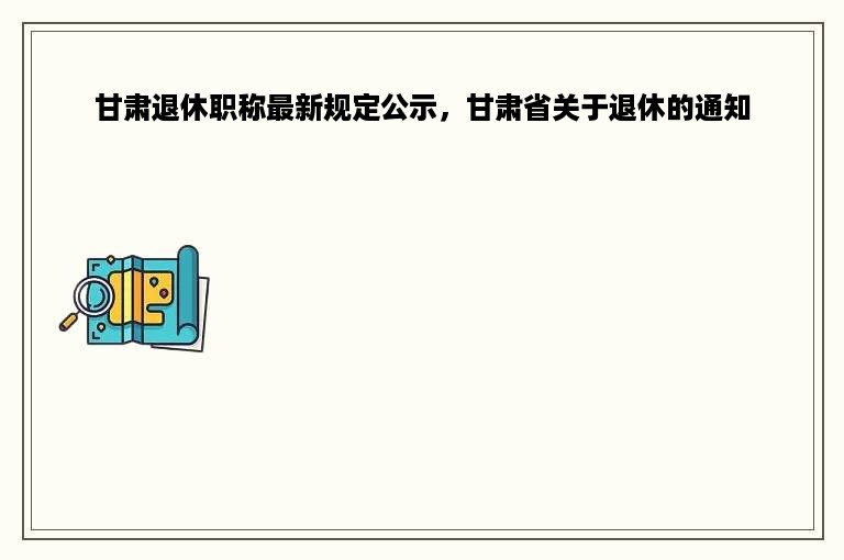 甘肃退休职称最新规定公示，甘肃省关于退休的通知