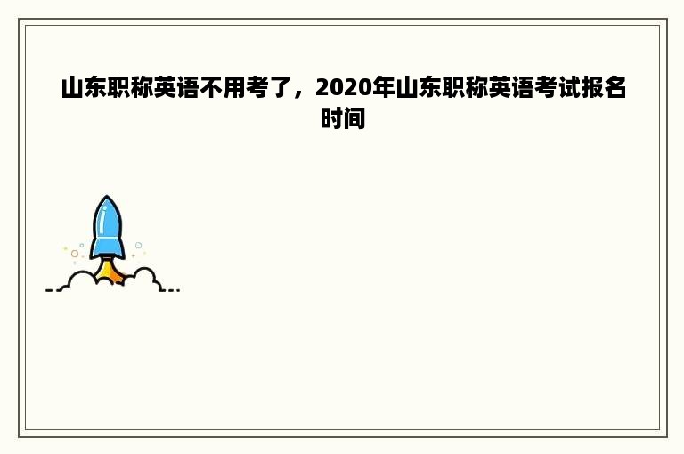 山东职称英语不用考了，2020年山东职称英语考试报名时间