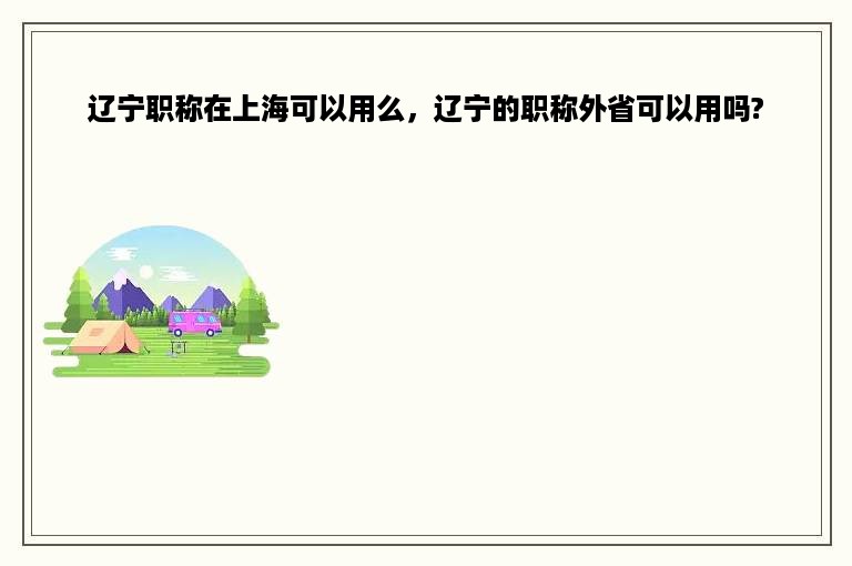 辽宁职称在上海可以用么，辽宁的职称外省可以用吗?