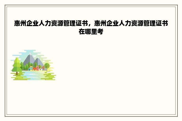 惠州企业人力资源管理证书，惠州企业人力资源管理证书在哪里考