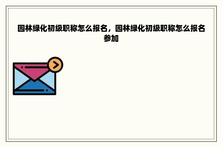 园林绿化初级职称怎么报名，园林绿化初级职称怎么报名参加