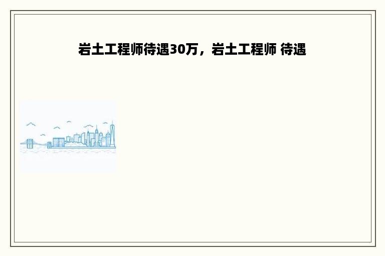 岩土工程师待遇30万，岩土工程师 待遇