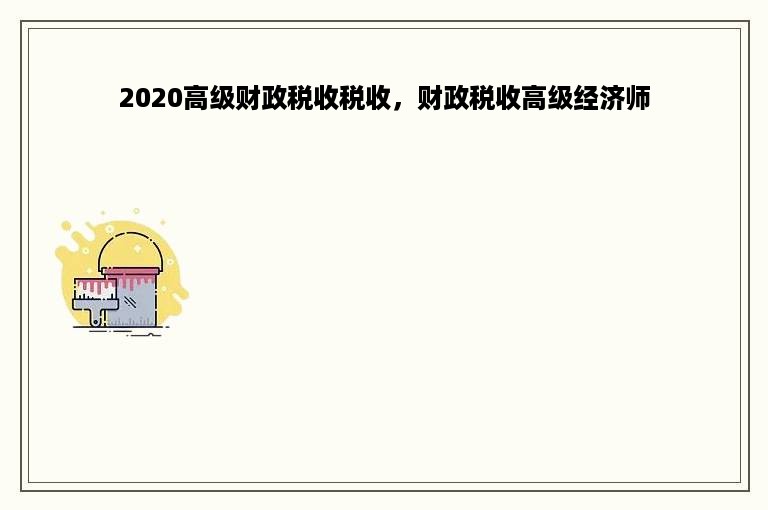 2020高级财政税收税收，财政税收高级经济师