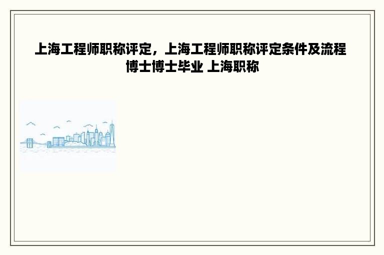 上海工程师职称评定，上海工程师职称评定条件及流程 博士博士毕业 上海职称