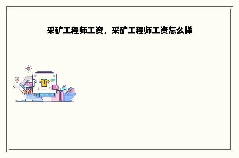 采矿工程师工资，采矿工程师工资怎么样