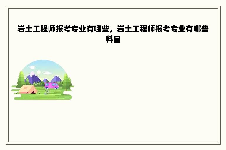 岩土工程师报考专业有哪些，岩土工程师报考专业有哪些科目