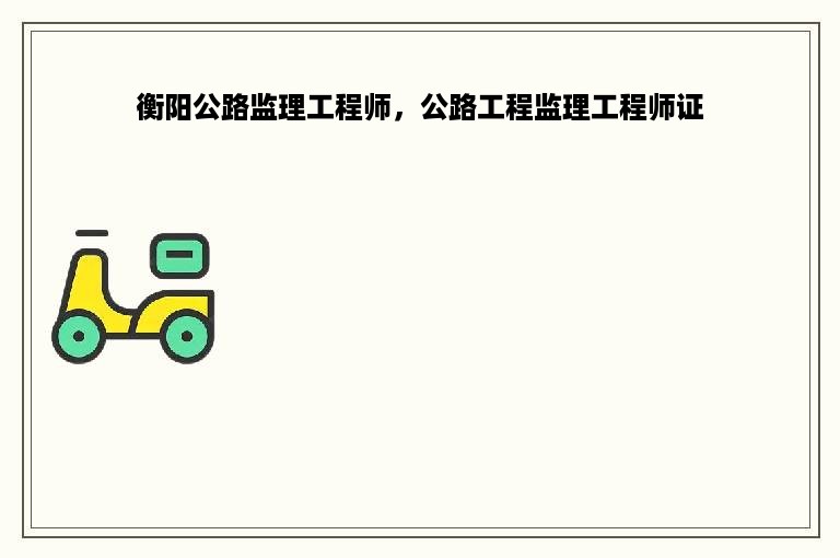 衡阳公路监理工程师，公路工程监理工程师证