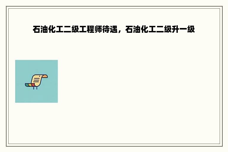 石油化工二级工程师待遇，石油化工二级升一级