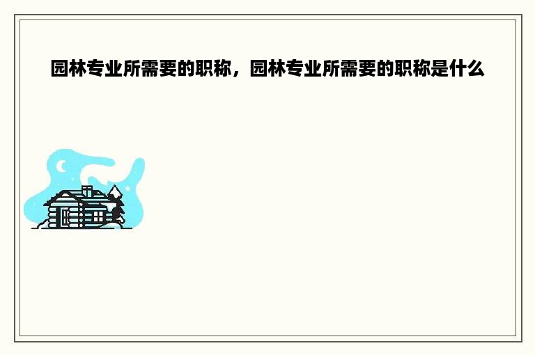 园林专业所需要的职称，园林专业所需要的职称是什么