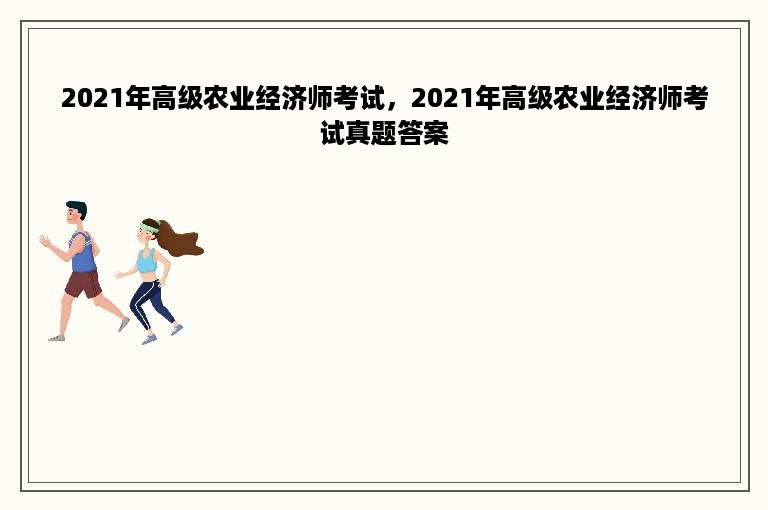 2021年高级农业经济师考试，2021年高级农业经济师考试真题答案